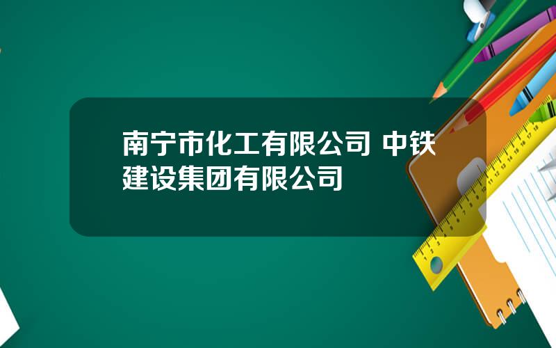 南宁市化工有限公司 中铁建设集团有限公司